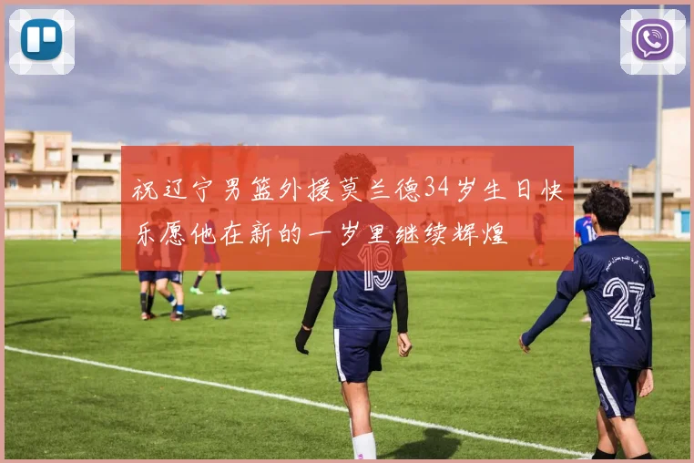 祝辽宁男篮外援莫兰德34岁生日快乐愿他在新的一岁里继续辉煌