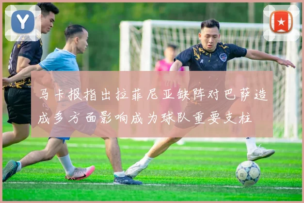 马卡报指出拉菲尼亚缺阵对巴萨造成多方面影响成为球队重要支柱