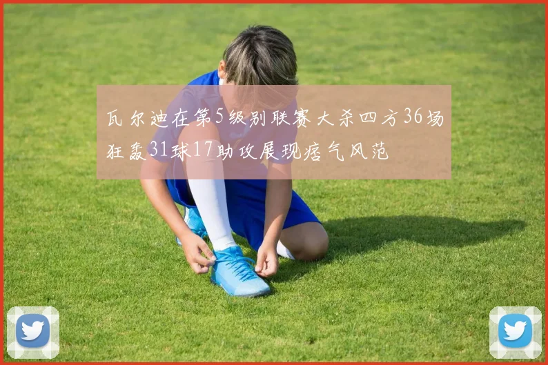 瓦尔迪在第5级别联赛大杀四方36场狂轰31球17助攻展现痞气风范
