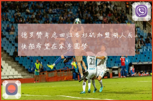 德罗赞考虑回归洛杉矶加盟湖人或快船希望在家乡圆梦