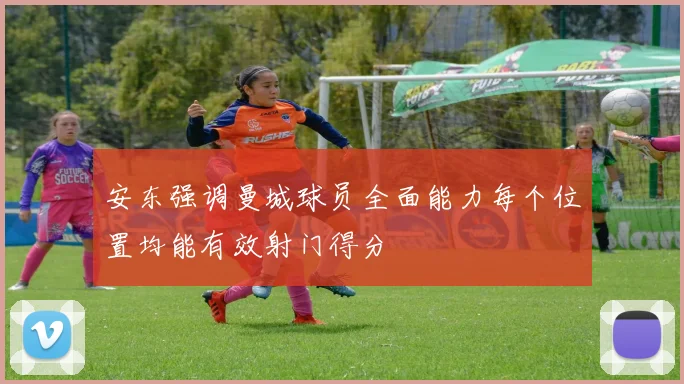 安东强调曼城球员全面能力每个位置均能有效射门得分