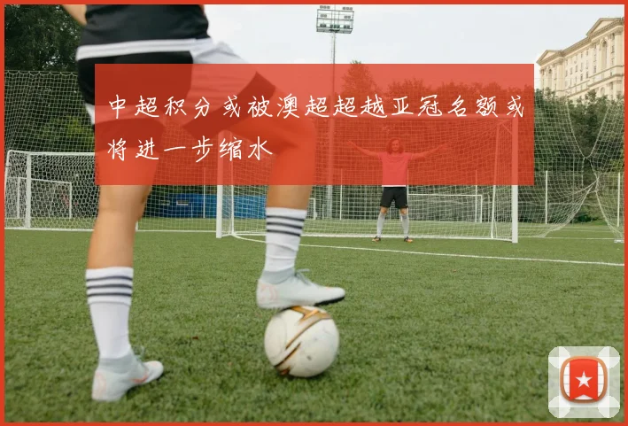 中超积分或被澳超超越亚冠名额或将进一步缩水