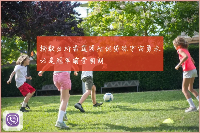 杨毅分析雷霆团结优势称宇宙勇未必是冠军前景明朗