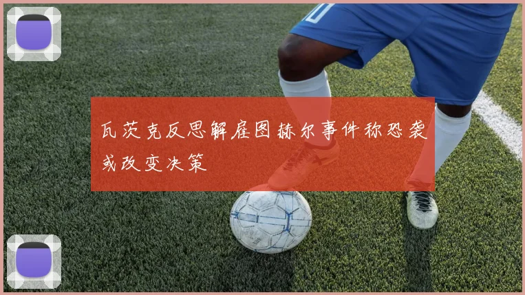 瓦茨克反思解雇图赫尔事件称恐袭或改变决策