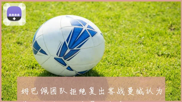 姆巴佩团队拒绝复出客战曼城认为首回合落后不应冒险翻盘