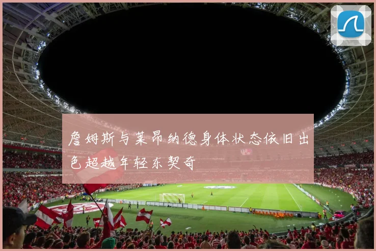 詹姆斯与莱昂纳德身体状态依旧出色超越年轻东契奇