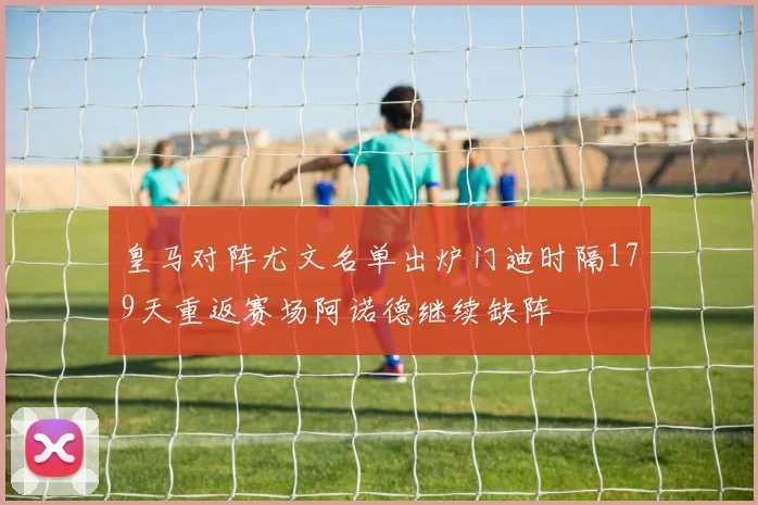 皇马对阵尤文名单出炉门迪时隔179天重返赛场阿诺德继续缺阵
