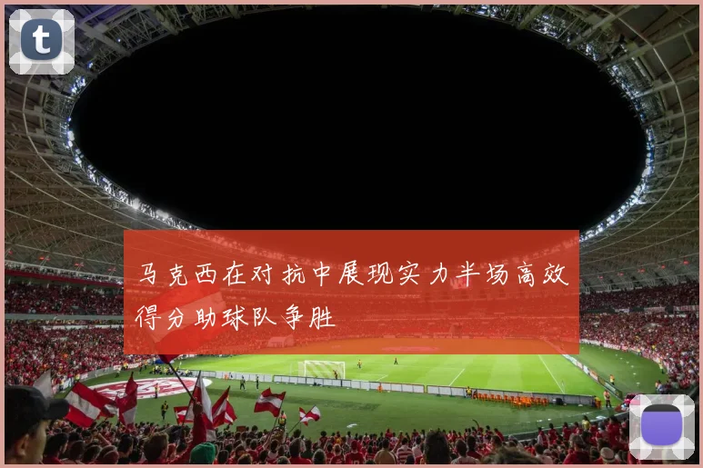 马克西在对抗中展现实力半场高效得分助球队争胜