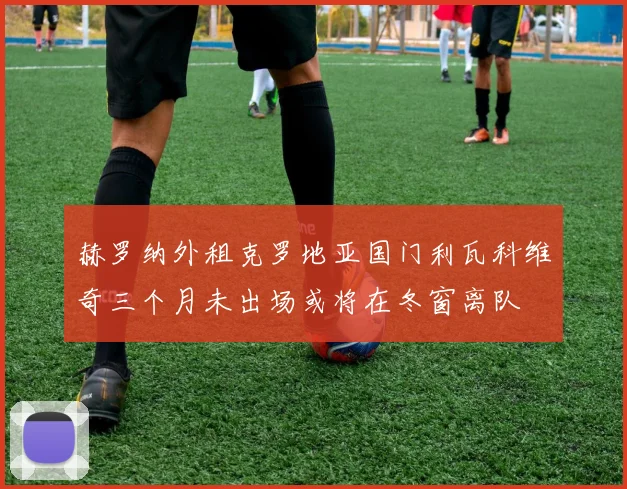 赫罗纳外租克罗地亚国门利瓦科维奇三个月未出场或将在冬窗离队