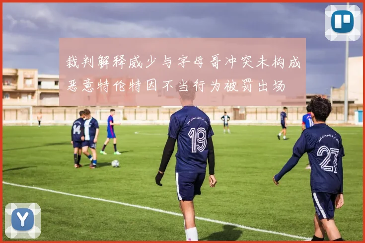 裁判解释威少与字母哥冲突未构成恶意特伦特因不当行为被罚出场