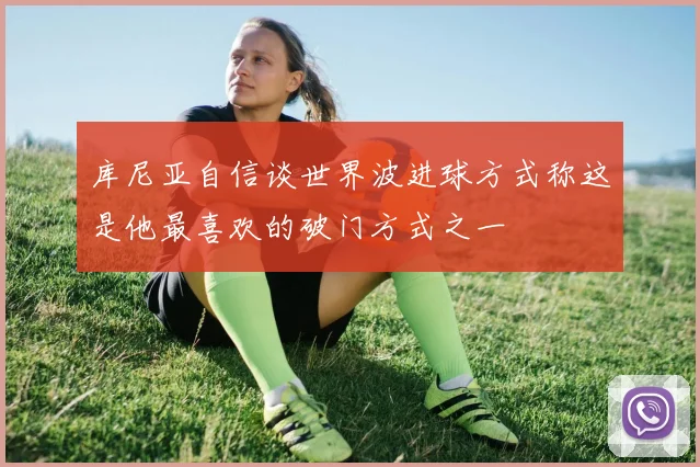 库尼亚自信谈世界波进球方式称这是他最喜欢的破门方式之一