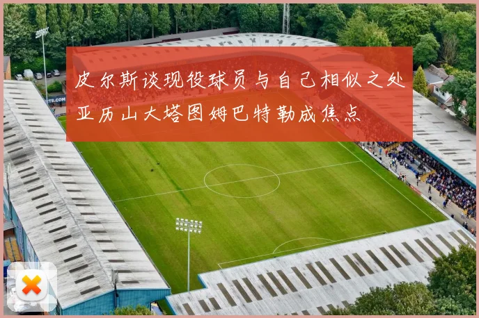 皮尔斯谈现役球员与自己相似之处亚历山大塔图姆巴特勒成焦点