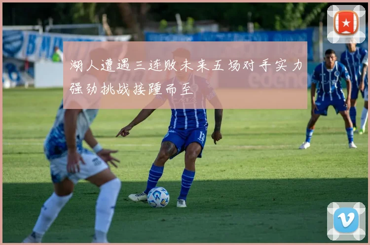 湖人遭遇三连败未来五场对手实力强劲挑战接踵而至