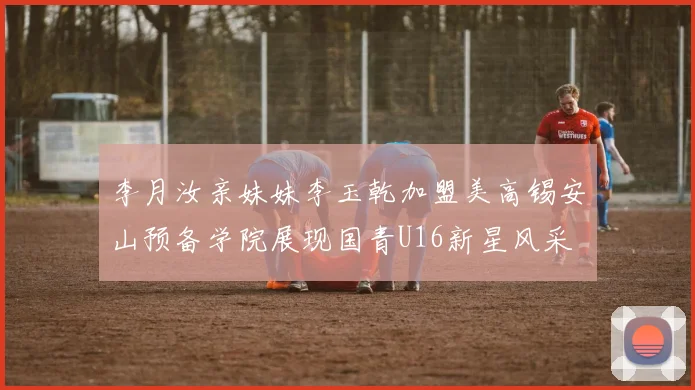 李月汝亲妹妹李玉乾加盟美高锡安山预备学院展现国青U16新星风采