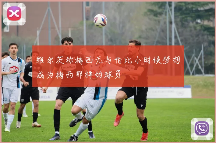 维尔茨称梅西无与伦比小时候梦想成为梅西那样的球员