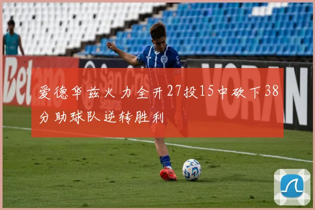 爱德华兹火力全开27投15中砍下38分助球队逆转胜利