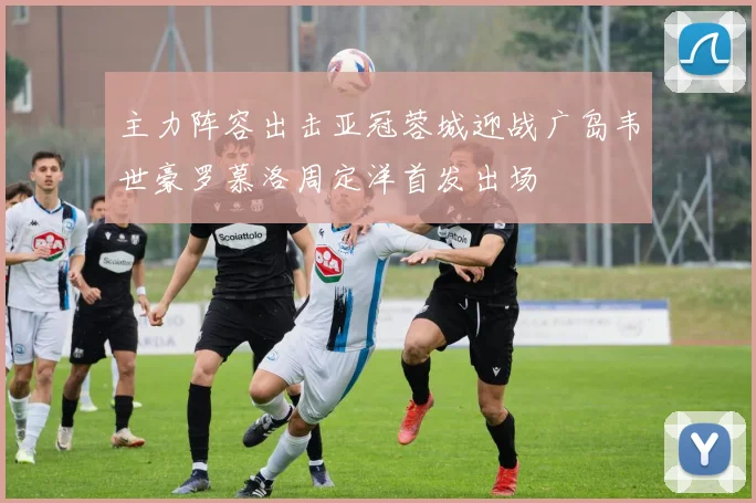 主力阵容出击亚冠蓉城迎战广岛韦世豪罗慕洛周定洋首发出场