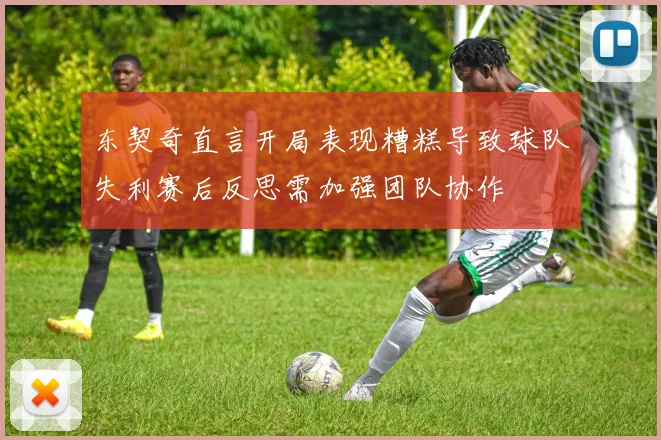 东契奇直言开局表现糟糕导致球队失利赛后反思需加强团队协作