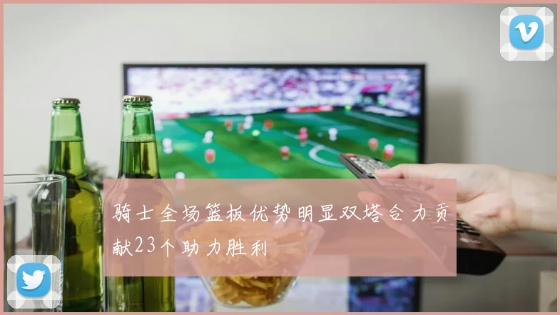 骑士全场篮板优势明显双塔合力贡献23个助力胜利
