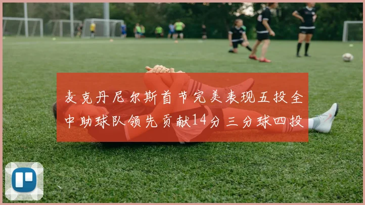 麦克丹尼尔斯首节完美表现五投全中助球队领先贡献14分三分球四投全中