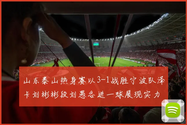 山东泰山热身赛以3-1战胜宁波队泽卡刘彬彬段刘愚各进一球展现实力