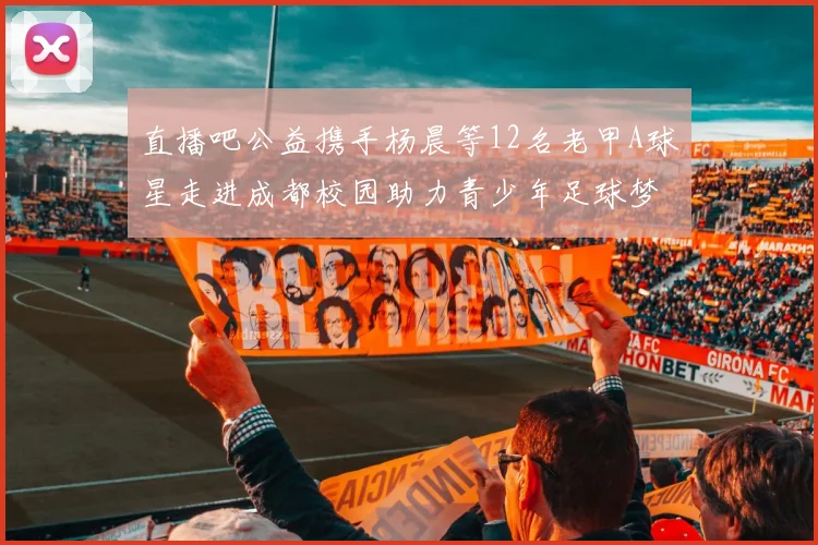 直播吧公益携手杨晨等12名老甲A球星走进成都校园助力青少年足球梦想