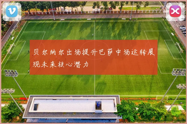 贝尔纳尔出场提升巴萨中场运转展现未来核心潜力