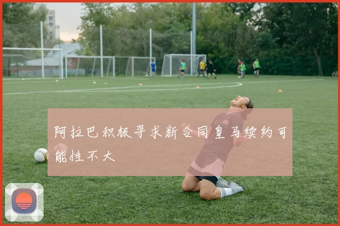 阿拉巴积极寻求新合同皇马续约可能性不大