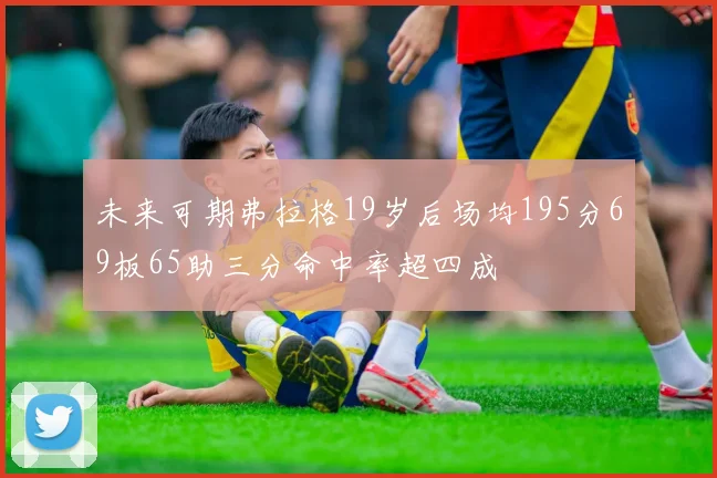 未来可期弗拉格19岁后场均195分69板65助三分命中率超四成