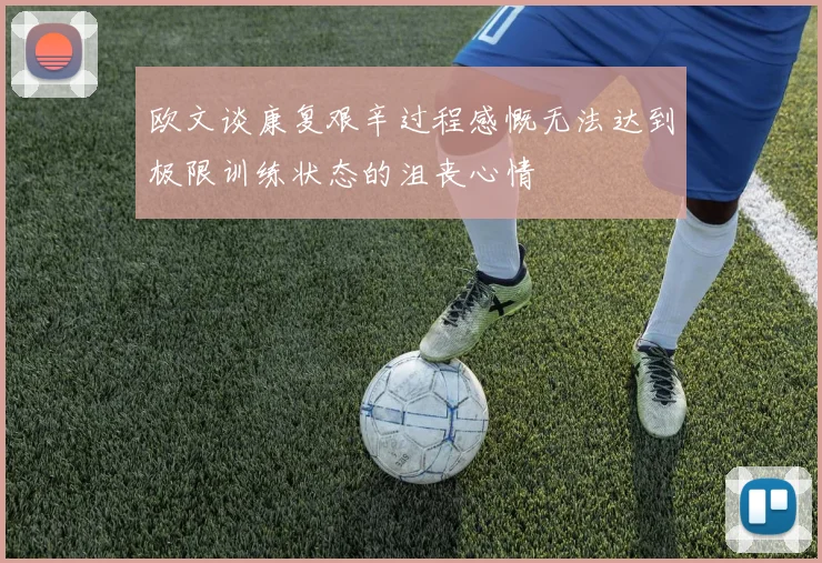 欧文谈康复艰辛过程感慨无法达到极限训练状态的沮丧心情