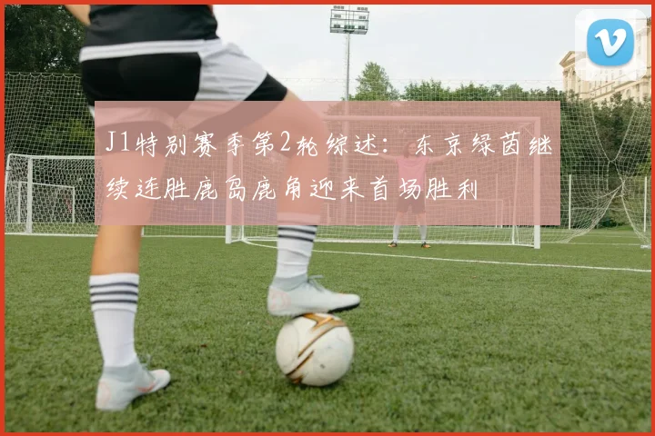 J1特别赛季第2轮综述：东京绿茵继续连胜鹿岛鹿角迎来首场胜利