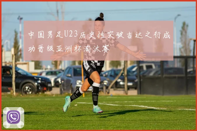 中国男足U23历史性突破吉达之行成功晋级亚洲杯淘汰赛