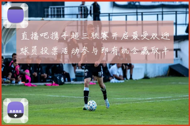直播吧携手超三联赛开启最受欢迎球员投票活动参与即有机会赢取丰厚奖品