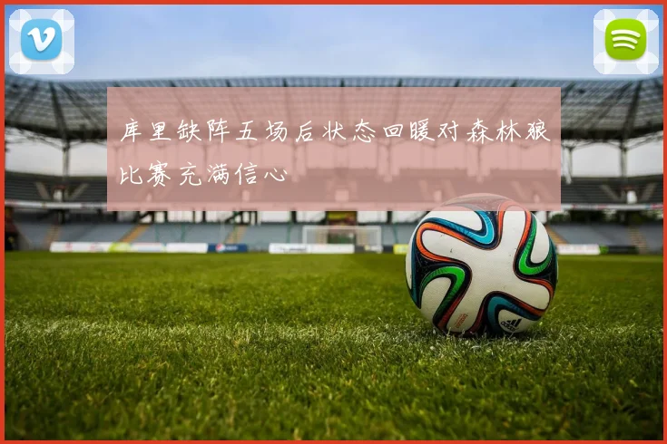 库里缺阵五场后状态回暖对森林狼比赛充满信心