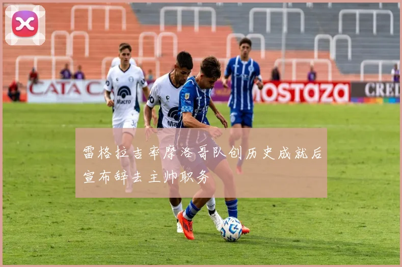 雷格拉吉率摩洛哥队创历史成就后宣布辞去主帅职务