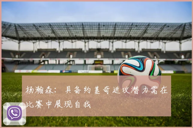 杨瀚森：具备约基奇进攻潜力需在比赛中展现自我