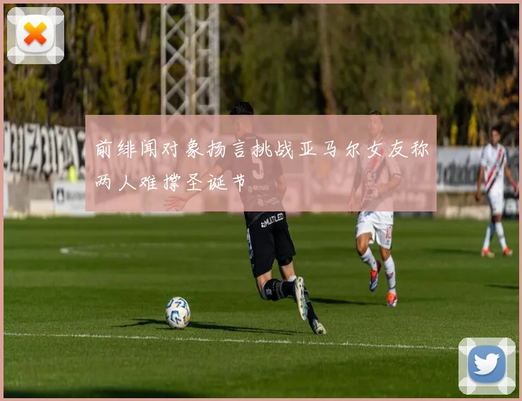 前绯闻对象扬言挑战亚马尔女友称两人难撑圣诞节