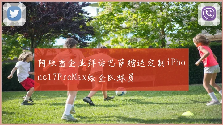 阿联酋企业拜访巴萨赠送定制iPhone17ProMax给全队球员