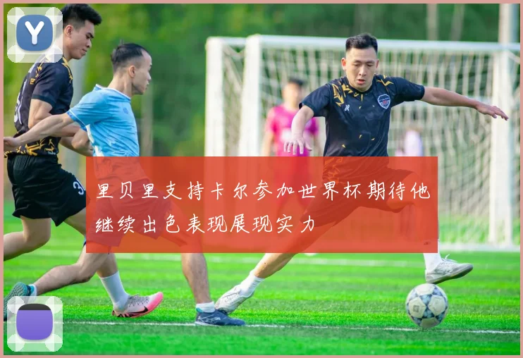 里贝里支持卡尔参加世界杯期待他继续出色表现展现实力