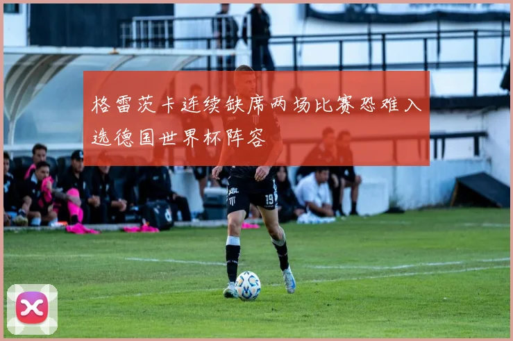 格雷茨卡连续缺席两场比赛恐难入选德国世界杯阵容