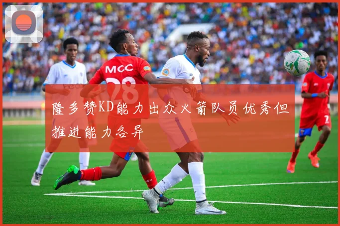 隆多赞KD能力出众火箭队员优秀但推进能力各异